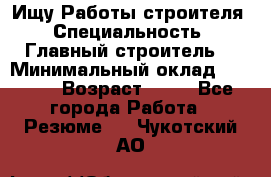 Ищу Работы строителя › Специальность ­ Главный строитель  › Минимальный оклад ­ 5 000 › Возраст ­ 30 - Все города Работа » Резюме   . Чукотский АО